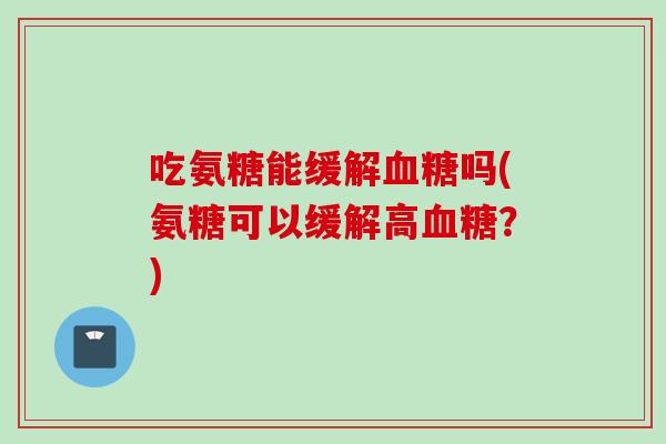 吃氨糖能缓解血糖吗(氨糖可以缓解高血糖？)
