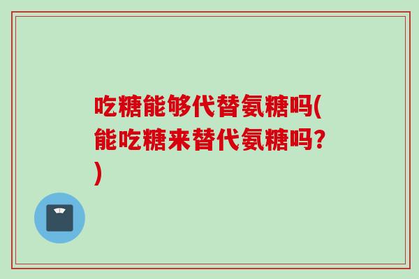 吃糖能够代替氨糖吗(能吃糖来替代氨糖吗？)