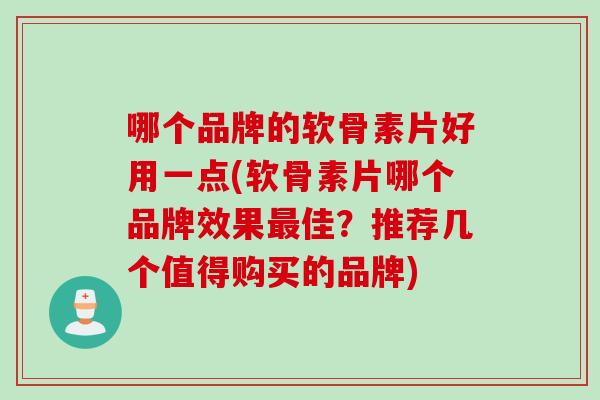 哪个品牌的软骨素片好用一点(软骨素片哪个品牌效果佳？推荐几个值得购买的品牌)