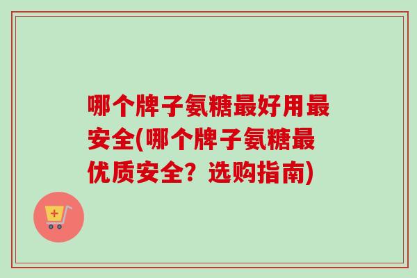 哪个牌子氨糖最好用最安全(哪个牌子氨糖最优质安全？选购指南)
