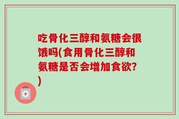 吃骨化三醇和氨糖会很饿吗(食用骨化三醇和氨糖是否会增加食欲？)