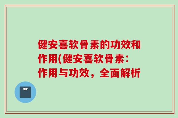健安喜软骨素的功效和作用(健安喜软骨素：作用与功效，全面解析