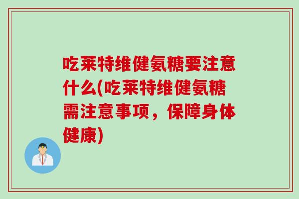 吃莱特维健氨糖要注意什么(吃莱特维健氨糖需注意事项，保障身体健康)