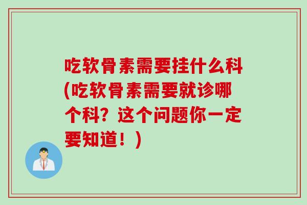 吃软骨素需要挂什么科(吃软骨素需要就诊哪个科？这个问题你一定要知道！)