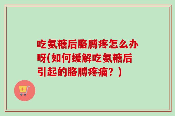 吃氨糖后胳膊疼怎么办呀(如何缓解吃氨糖后引起的胳膊?) 吃氨糖后胳膊疼怎么办呀(如何缓解吃氨糖后引起的胳膊?)