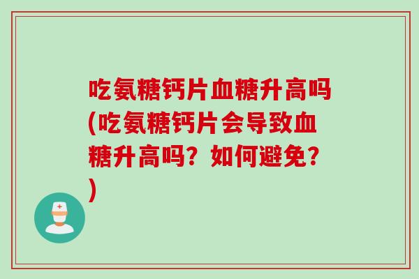 吃氨糖钙片血糖升高吗(吃氨糖钙片会导致血糖升高吗？如何避免？)