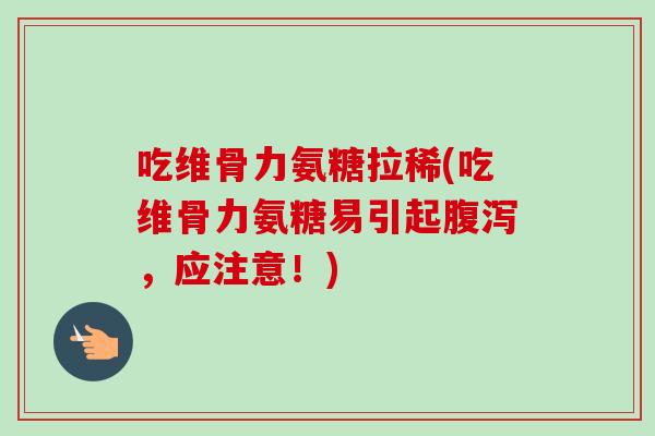 吃维骨力氨糖拉稀(吃维骨力氨糖易引起腹泻，应注意！)