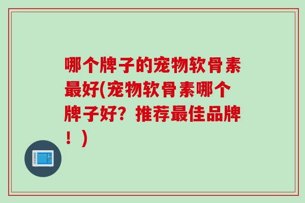哪个牌子的宠物软骨素最好(宠物软骨素哪个牌子好？推荐最佳品牌！)