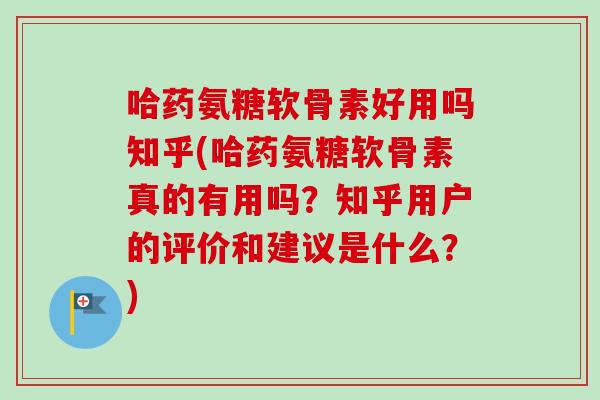 哈药氨糖软骨素好用吗知乎(哈药氨糖软骨素真的有用吗？知乎用户的评价和建议是什么？)