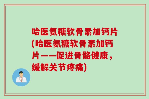 哈医氨糖软骨素加钙片(哈医氨糖软骨素加钙片——促进骨骼健康，缓解关节疼痛)