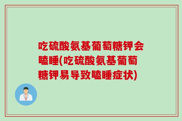 吃硫酸氨基葡萄糖钾会瞌睡(吃硫酸氨基葡萄糖钾易导致瞌睡症状)