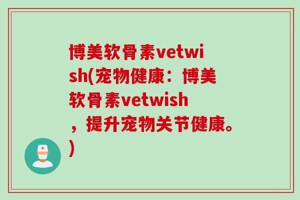 博美软骨素vetwish(宠物健康：博美软骨素vetwish，提升宠物关节健康。)