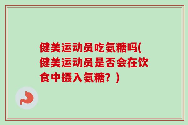 健美运动员吃氨糖吗(健美运动员是否会在饮食中摄入氨糖？)