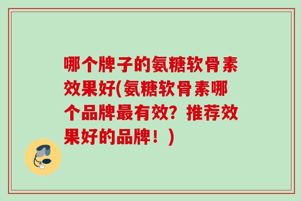 哪个牌子的氨糖软骨素效果好(氨糖软骨素哪个品牌最有效？推荐效果好的品牌！)