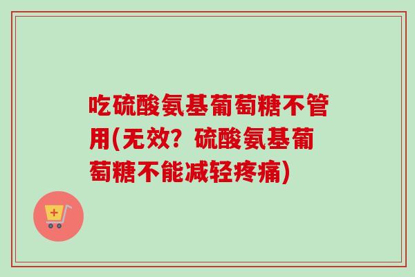 吃硫酸氨基葡萄糖不管用(无效？硫酸氨基葡萄糖不能减轻疼痛)