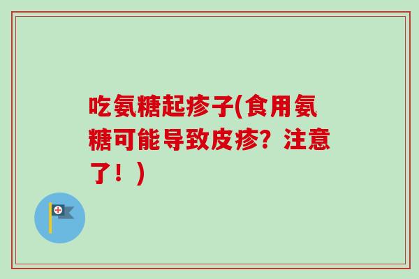 吃氨糖起疹子(食用氨糖可能导致皮疹？注意了！)