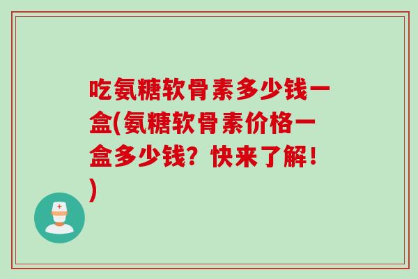 吃氨糖软骨素多少钱一盒(氨糖软骨素价格一盒多少钱？快来了解！)
