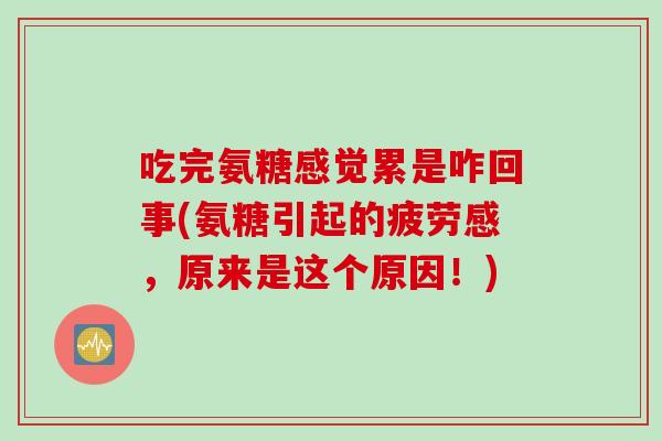 吃完氨糖感觉累是咋回事(氨糖引起的疲劳感，原来是这个原因！)