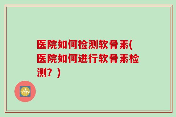 医院如何检测软骨素(医院如何进行软骨素检测？)