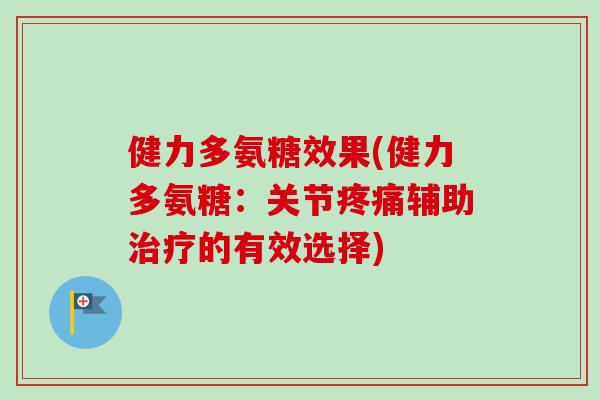 健力多氨糖效果(健力多氨糖：关节疼痛辅助治疗的有效选择)