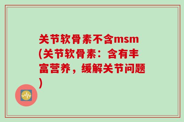 关节软骨素不含msm(关节软骨素：含有丰富营养，缓解关节问题)