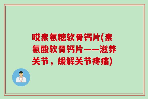 哎素氨糖软骨钙片(素氨酸软骨钙片——滋养关节，缓解关节)