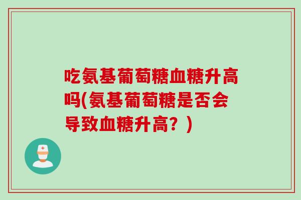 吃氨基葡萄糖升高吗(氨基葡萄糖是否会导致升高？)