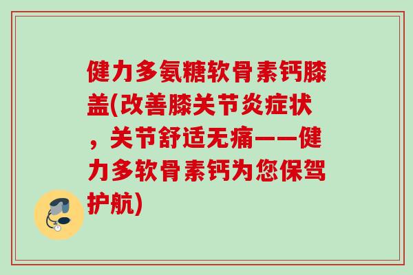 健力多氨糖软骨素钙膝盖(改善膝关节炎症状，关节舒适无痛——健力多软骨素钙为您保驾护航)