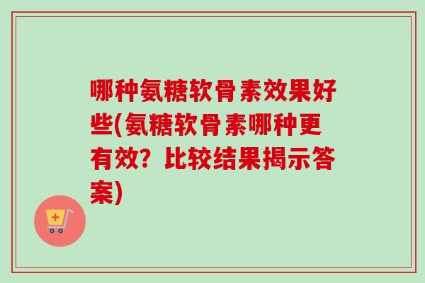 哪种氨糖软骨素效果好些(氨糖软骨素哪种更有效？比较结果揭示答案)