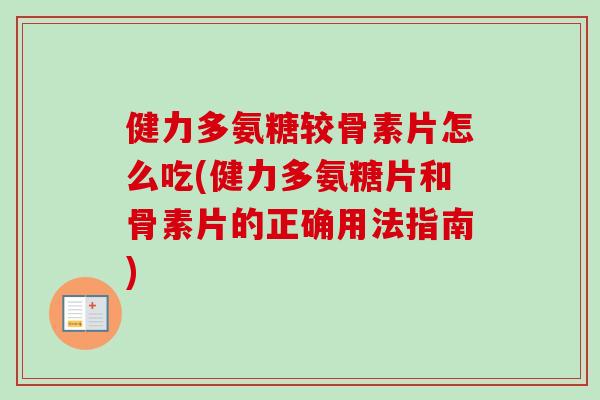 健力多氨糖较骨素片怎么吃(健力多氨糖片和骨素片的正确用法指南)