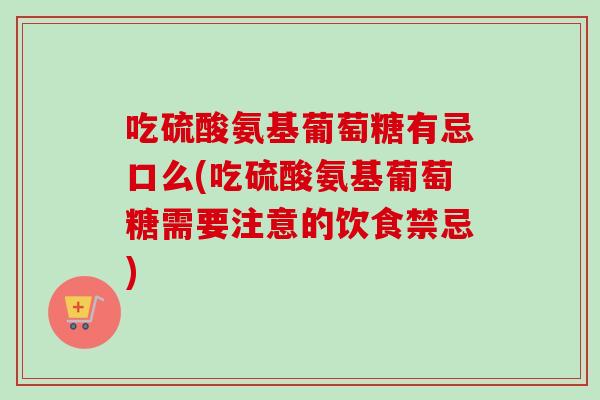 吃硫酸氨基葡萄糖有忌口么(吃硫酸氨基葡萄糖需要注意的饮食禁忌)