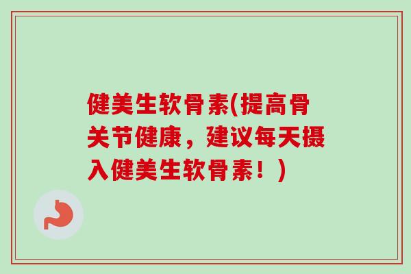 健美生软骨素(提高骨关节健康，建议每天摄入健美生软骨素！)