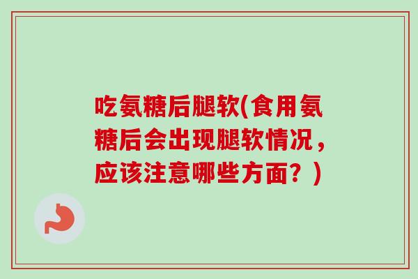 吃氨糖后腿软(食用氨糖后会出现腿软情况,应该注意哪些方面?) 吃氨糖后腿软(食用氨糖后会出现腿软情况,应该注意哪些方面?)