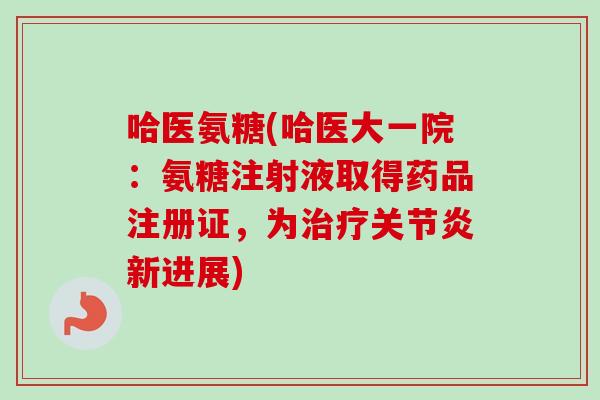 哈医氨糖(哈医大一院：氨糖注射液取得药品注册证，为治疗关节炎新进展)