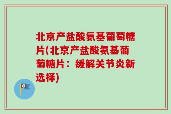 北京产盐酸氨基葡萄糖片(北京产盐酸氨基葡萄糖片：缓解关节炎新选择)