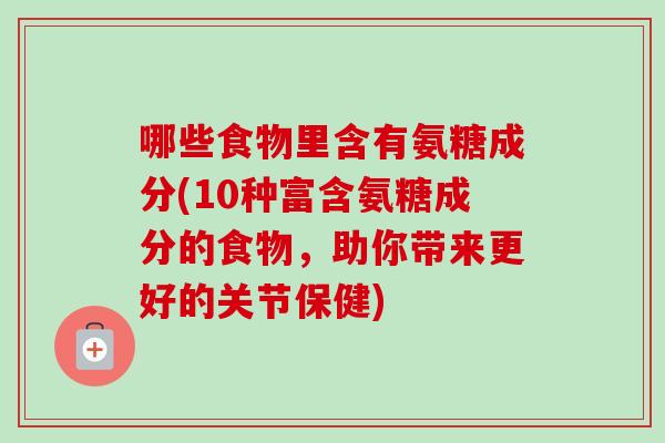 哪些食物里含有氨糖成分(10种富含氨糖成分的食物，助你带来更好的关节保健)