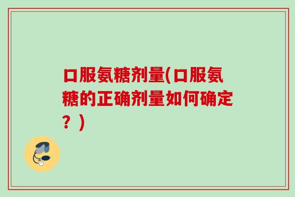 口服氨糖剂量(口服氨糖的正确剂量如何确定?) 口服氨糖剂量(口服氨糖的正确剂量如何确定?)