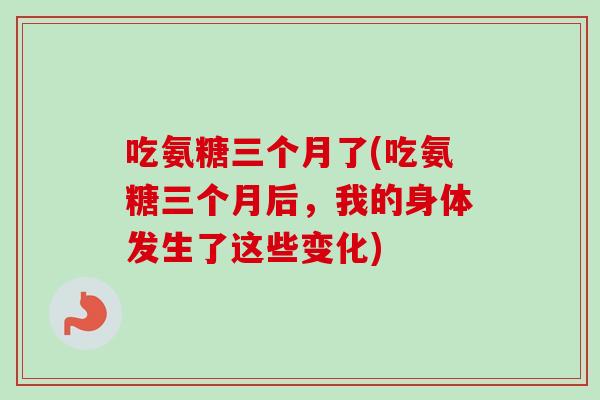 吃氨糖三个月了(吃氨糖三个月后，我的身体发生了这些变化)