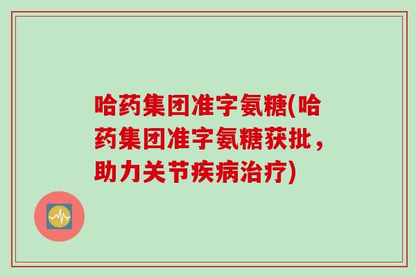 哈药集团准字氨糖(哈药集团准字氨糖获批,助力关节) 哈药集团准字氨糖(哈药集团准字氨糖获批,助力关节)