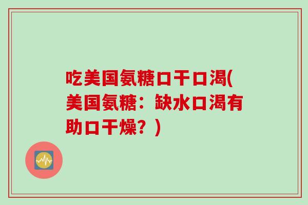 吃美国氨糖口干口渴(美国氨糖：缺水口渴有助口干燥？)