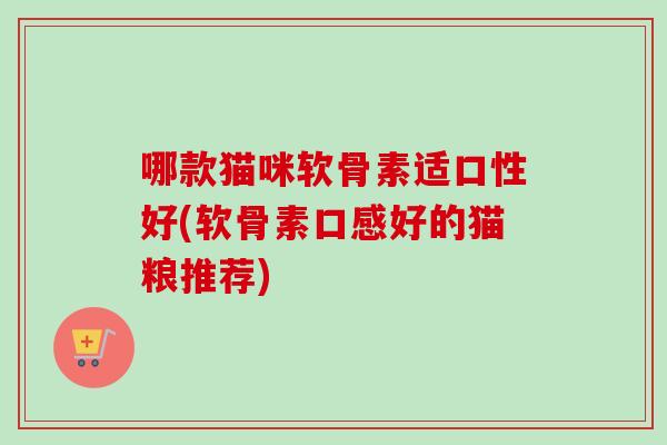 哪款猫咪软骨素适口性好(软骨素口感好的猫粮推荐)