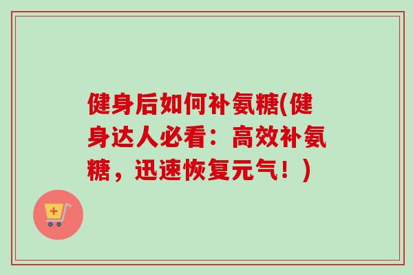 健身后如何补氨糖(健身达人必看：高效补氨糖，迅速恢复元气！)