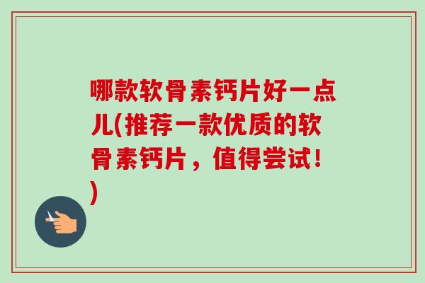 哪款软骨素钙片好一点儿(推荐一款优质的软骨素钙片,值得尝试!) 哪款软骨素钙片好一点儿(推荐一款优质的软骨素钙片,值得尝试!)
