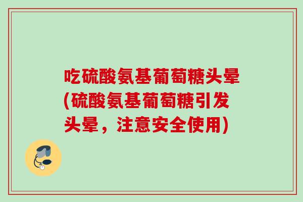 吃硫酸氨基葡萄糖头晕(硫酸氨基葡萄糖引发头晕，注意安全使用)