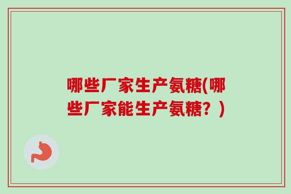 哪些厂家生产氨糖(哪些厂家能生产氨糖？)