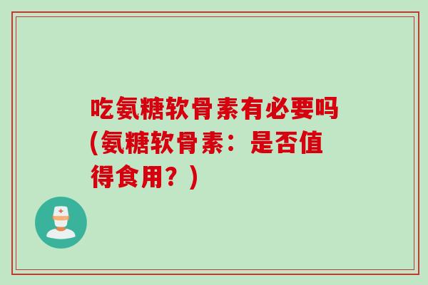 吃氨糖软骨素有必要吗(氨糖软骨素：是否值得食用？)