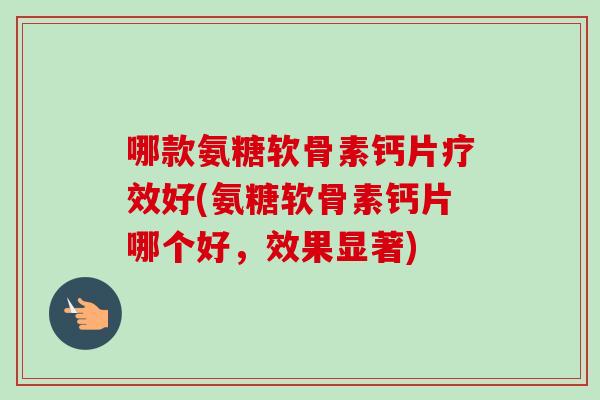 哪款氨糖软骨素钙片疗效好(氨糖软骨素钙片哪个好，效果显著)