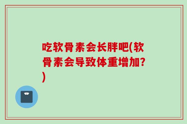吃软骨素会长胖吧(软骨素会导致体重增加？)