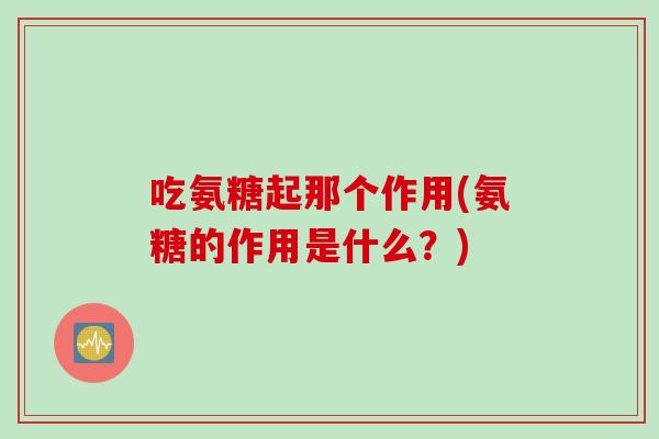 吃氨糖起那个作用(氨糖的作用是什么？)