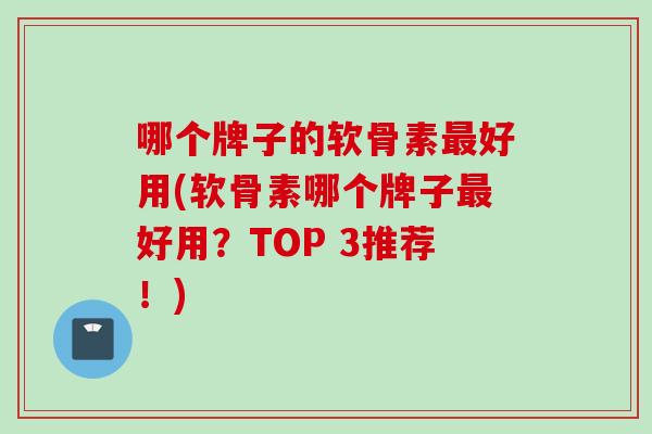 哪个牌子的软骨素最好用(软骨素哪个牌子最好用？TOP 3推荐！)